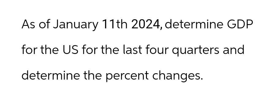 As of January 11th 2024, determine GDP
for the US for the last four quarters and
determine the percent changes.