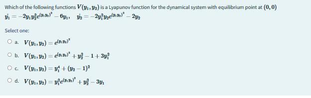 Which of the following functions V(₁, ₂) is a Lyapunov function for the dynamical system with equilibrium point at (0, 0)
V₁ = −2y₁³e(K)² – 6₁₁₁=²²₂)² – 2y₁
Select one:
O a.
V(V₁, V₂) = e(₂)²
V(₁/₂) = ³₂)² + y² −1+3y²
Ob.
Oc. V(₁/₂) = ₁ + (Y₂ − 1)²
O d. V(₁₁/2) = ye()² + y² - 3₁