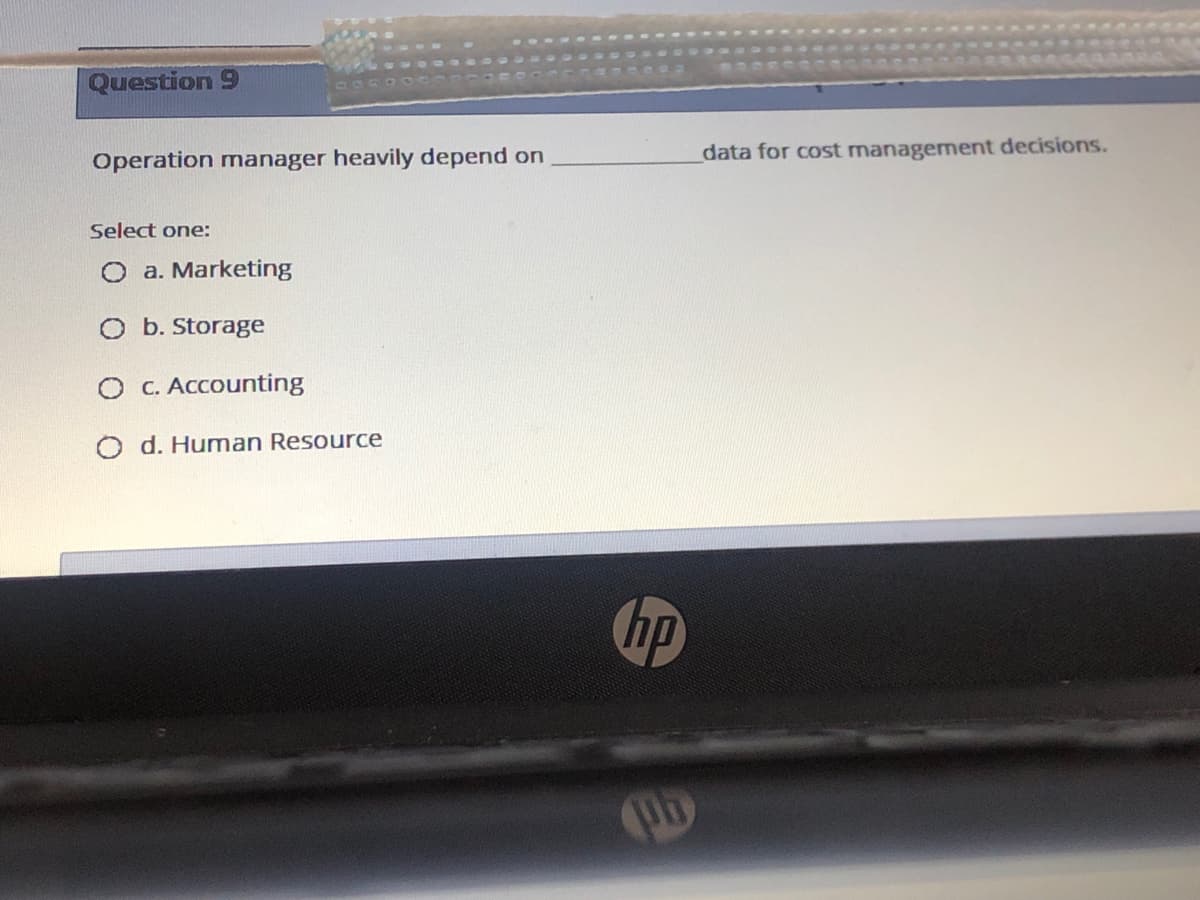 Question 9
Operation mnanager heavily depend on
data for cost management decisions.
Select one:
O a. Marketing
O b. Storage
O C. Accounting
O d. Human Resource
ip
