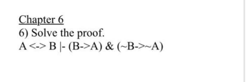 Chapter 6
6) Solve the proof.
A <-> B - (B->A) & (~B->~A)