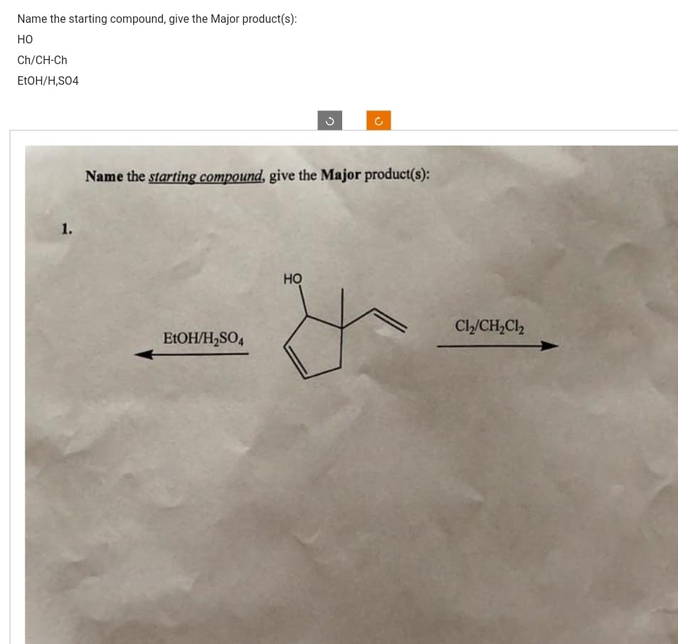 Name the starting compound, give the Major product(s):
HO
Ch/CH-Ch
EtOH/H,SO4
1.
EtOH/H₂SO4
G
Name the starting compound, give the Major product(s):
HỌ
(
Cl₂/CH₂Cl₂