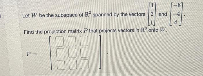 -87
B-4
Let W be the subspace of R³ spanned by the vectors 2 and
Find the projection matrix P that projects vectors in R³ onto W.
P=