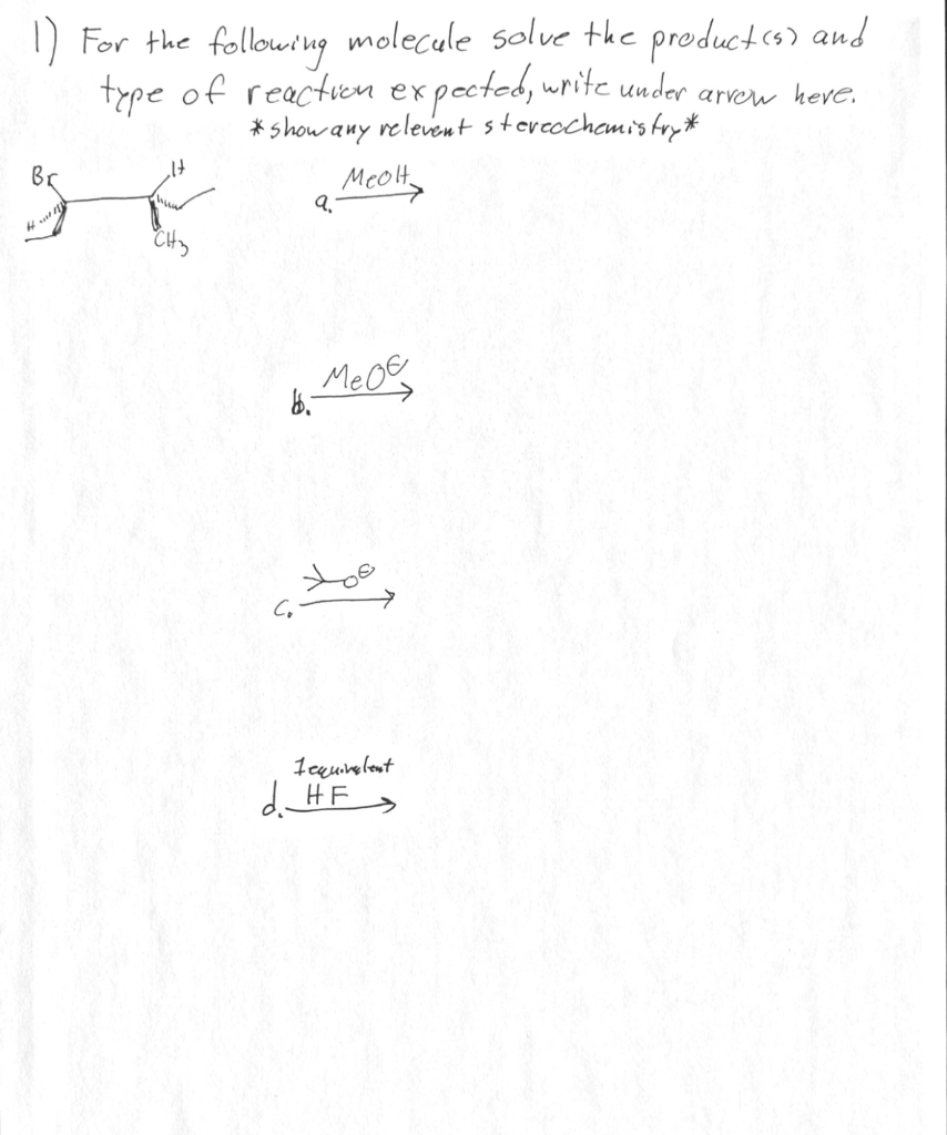 1) For the following molecule solve the product(s) and
type of reaction expected, write under arrow here.
*show any relevent stereochemistry*
меон,
Br
H
9.
6.-
меоя
عملا
fequivalent
d. HF