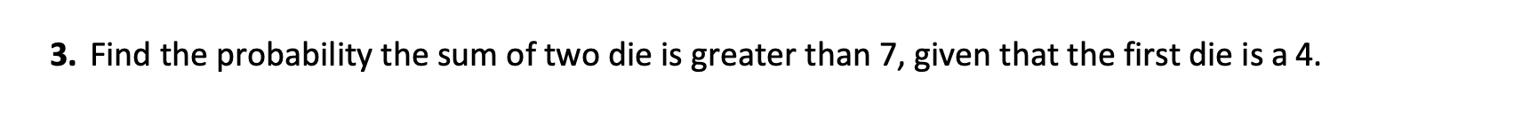 3. Find the probability the sum of two die is greater than 7, given that the first die is a 4.
