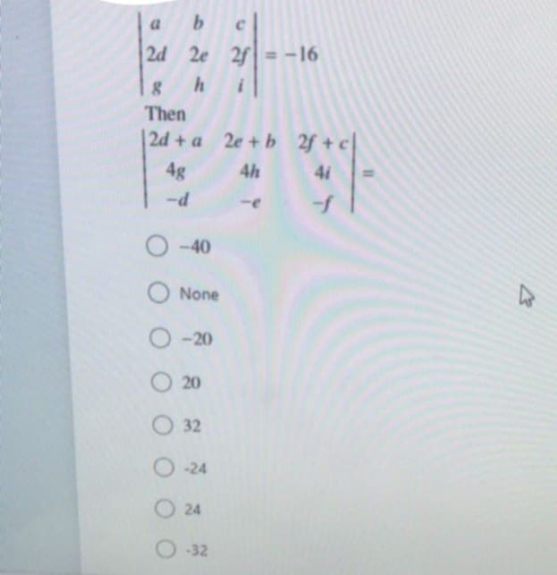 2d 2e 2f = -16
Then
|2d + a 2e+ b 2f + c
4g
4h
4i
-40
None
-20
O 20
O 32
O-24
O 24
O -32
