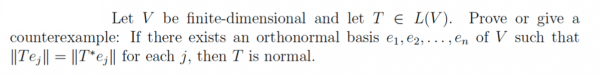 or give a
Let V be finite-dimensional and let Te L(V). Prove
counterexample: If there exists an orthonormal basis e₁,e2,..., en of V such that
||Tej|| = ||T*e;|| for each j, then T is normal.