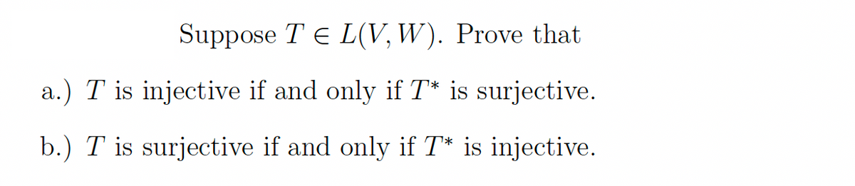 Suppose T E L(V, W). Prove that
a.) T is injective if and only if T* is surjective.
b.) T is surjective if and only if T* is injective.