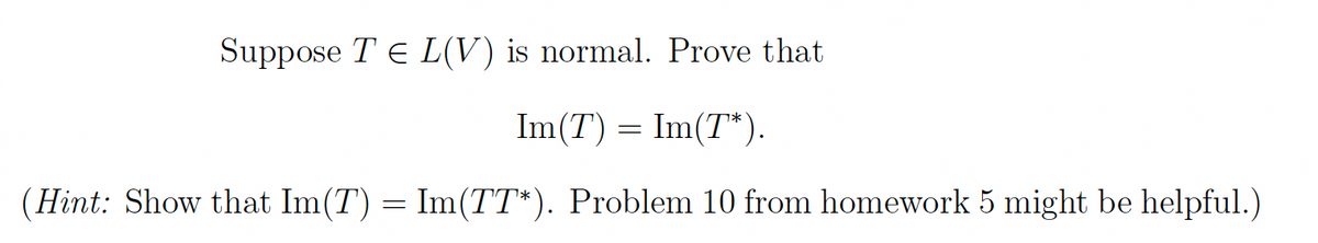 Suppose TEL(V) is normal. Prove that
Im(T) = Im(T*).
(Hint: Show that Im(T) = Im(TT*). Problem 10 from homework 5 might be helpful.)