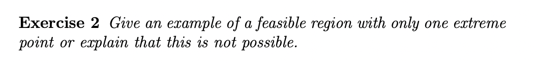 Exercise 2 Give an example of a feasible region with only one extreme
point or explain that this is not possible.