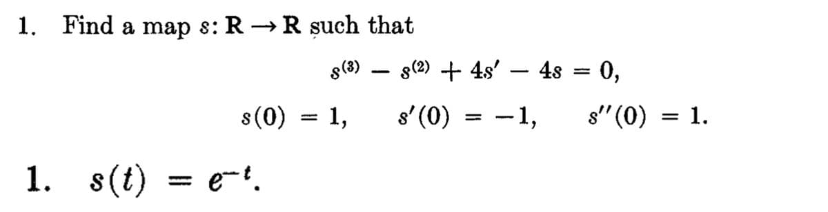 1. Find a map s: R → R such that
S (3)
1. s(t)
s(0) =
= e-t.
1,
-
s(2) + 4s' — 4s = 0,
s'(0)
www.
1,
s" (0) = 1.