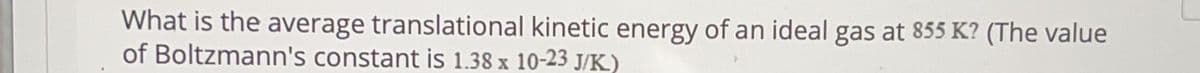 What is the average translational kinetic energy of an ideal gas at 855 K? (The value
of Boltzmann's constant is 1.38 x 10-23 J/K)