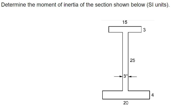 Determine the moment of inertia of the section shown below (SI units).
15
3"
25
3
20
4