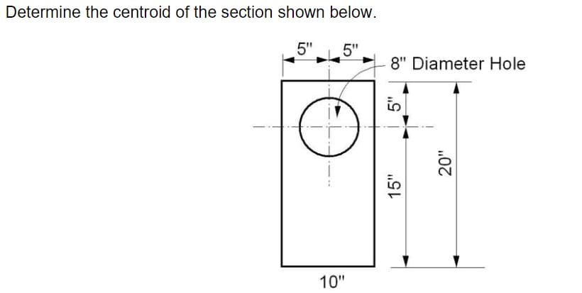 Determine the centroid of the section shown below.
10"
5"
5"
8" Diameter Hole
15"
20"