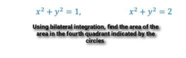 x? + y? = 1,
x? + y? = 2
Using bilateral integration, find the area of the
area in the fourth quadrant indicated by the
circles
