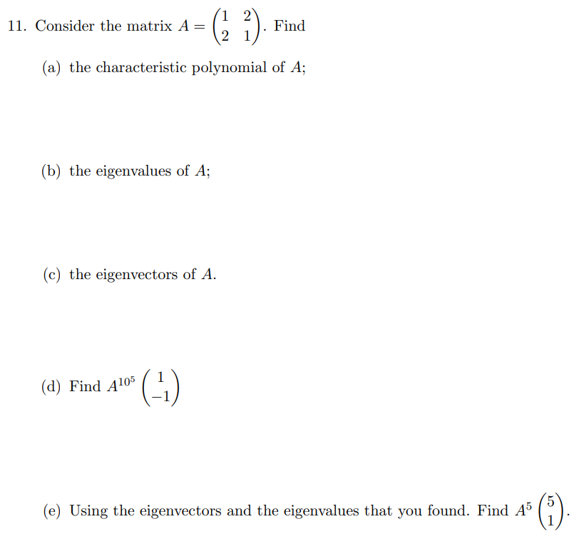 1 2
|. Find
2 1
11. Consider the matrix A =
(a) the characteristic polynomial of A;
(b) the eigenvalues of A;
(c) the eigenvectors of A.
(4)
(d) Find A105
*()
(e) Using the eigenvectors and the eigenvalues that you found. Find A5
