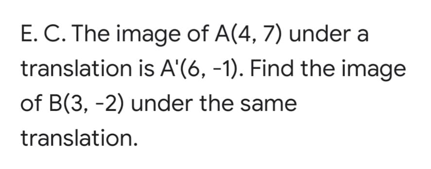 E. C. The image of A(4, 7) under a
translation is A'(6, -1). Find the image
of B(3, -2) under the same
translation.
