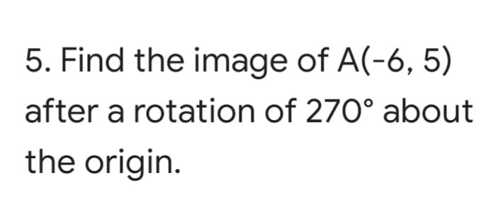 5. Find the image of A(-6, 5)
after a rotation of 270° about
the origin.
