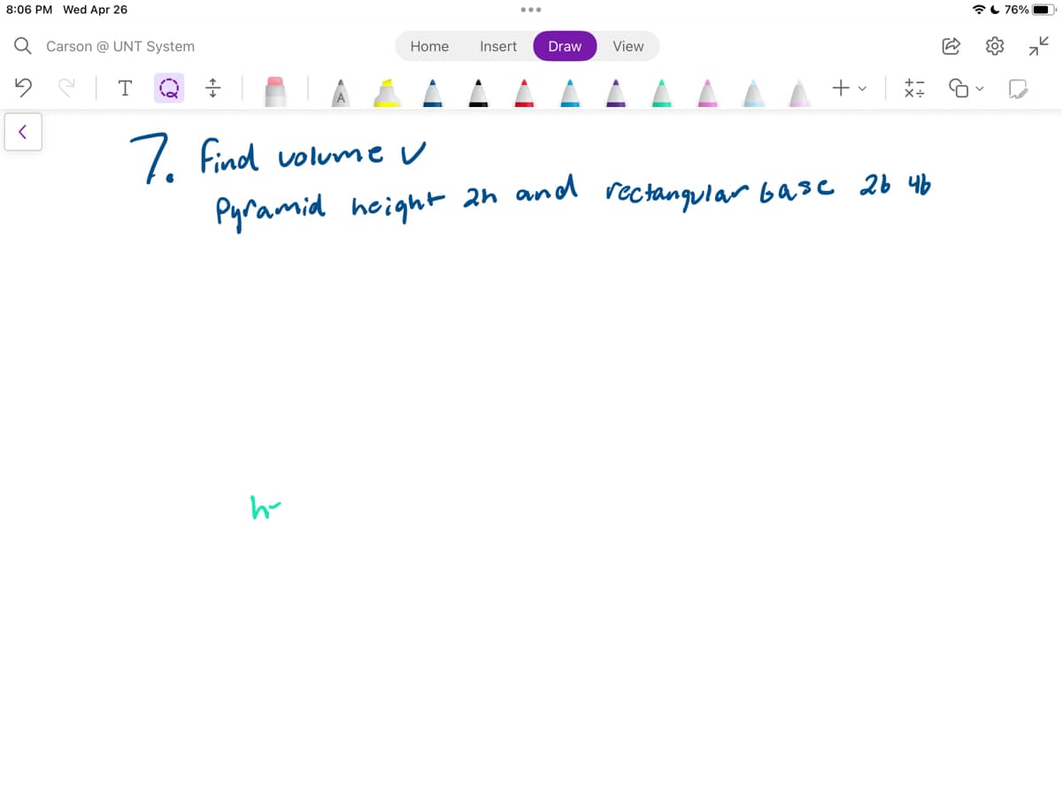 8:06 PM Wed Apr 26
Q Carson @UNT System
T
<
Home Insert Draw View
7. Find volume v
h
+
V
Pyramid height 2h and rectangular base 26 46
76%