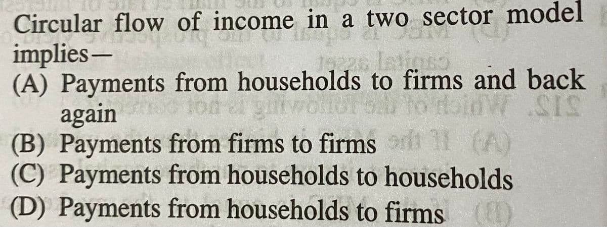 Circular flow of income in a two sector model
implies-
(A) Payments from households to firms and back
again
(B) Payments from firms to firms arit 11
(C) Payments from households to households
(D) Payments from households to firms (
Latinss
