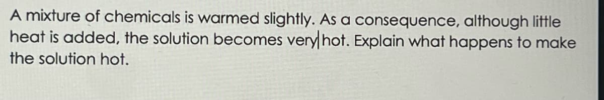 A mixture of chemicals is warmed slightly. As a consequence, although little
heat is added, the solution becomes very hot. Explain what happens to make
the solution hot.