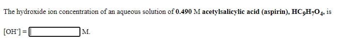 The hydroxide ion concentration of an aqueous solution of 0.490 M acetylsalicylic acid (aspirin), HC,H;04. is
[OH] =
|M.
