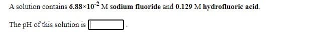 A solution contains 6.88×102 M sodium fluoride and 0.129 M hydrofluoric acid.
The pH of this solution is
