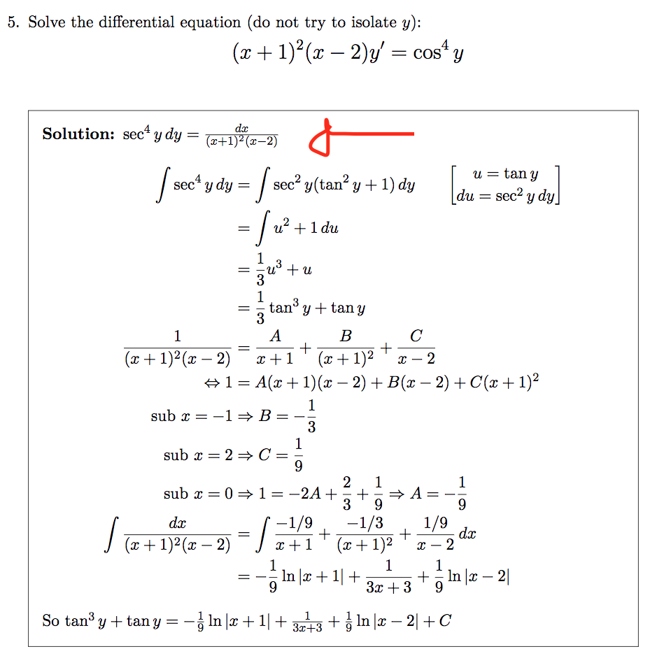 5. Solve the differential equation (do not try to isolate y):
(x + 1)°(x – 2)y/ = cost y
dx
Solution: sec y dy =
(x+1)² (x–2)
sec* y dy = | sec? y(tan? y-
u = tan y
du = sec2 y dy
u? +1 du
1
+ u
3
1
tan' y + tan Y
3
A
C
+
x – 2
1
B
+
(x+ 1)²
+1= A(x+1)(x – 2) + B(x – 2) + C(x+1)?
(x+ 1)² (x – 2)
x + 1
-
-
-
1
sub x = -1→B = –
3
1
sub x = 2 = C =
9.
2
1
+
» A =
9.
3
1
sub x = 0 = 1=-2A+
|
9.
-1/9
x +1
-1/3
+
+
(x + 1)²
1/9
dx
dx
I (a + 1)²(x – 2)
2
-
-
1
1
In |x + 1| +
9.
+ In |x – 2|
--
-
3x +3
So tan y + tan y = - In |x + 1| + 13 + In |x – 2| +C
3x+3
|| ||
