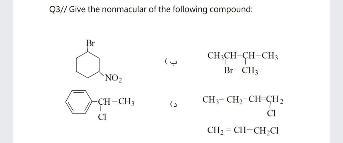 Q3// Give the nonmacular of the following compound:
Br
CH3CH-CH-CH3
Br CH3
NO2
CH-CH3
CH3- CH2-CH=CH2
|
Cl
CI
CH2 = CH-CH2C1
