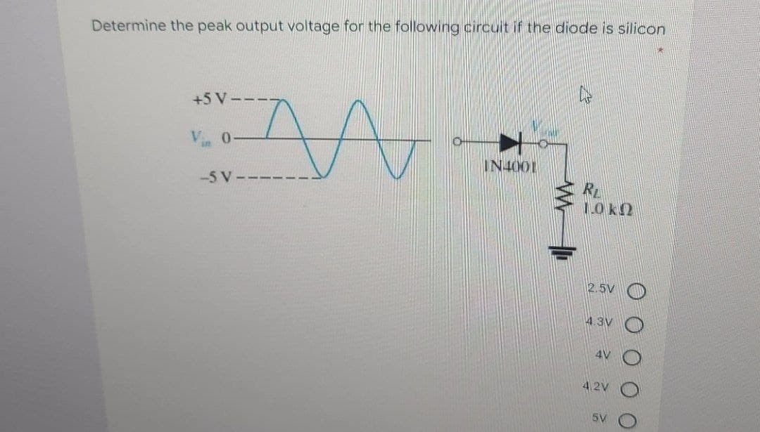 Determine the peak output voltage for the following circuit if the diode is silicon
+5 V---
Vin 0-
IN4001
-5 V-
10k2
2.5V
4 3V
4V
4.2V
5V
