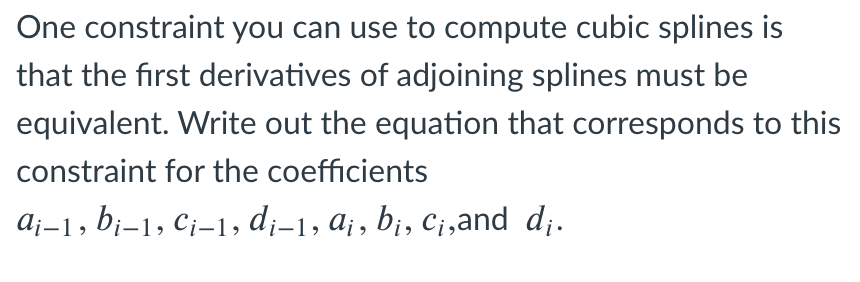 One constraint you can use to compute cubic splines is
that the first derivatives of adjoining splines must be
equivalent. Write out the equation that corresponds to this
constraint for the coefficients
A¡-1, bj-1, Cj-1, d¡-1, a¡, b¡, c;,and d;.
