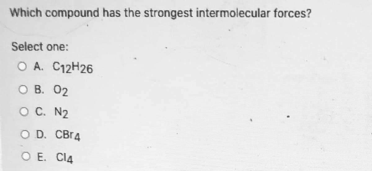 Which compound has the strongest intermolecular forces?
Select one:
ОА. С12Н26
оВ. 02
O C. N2
O D. CBr4
O E. CI4
