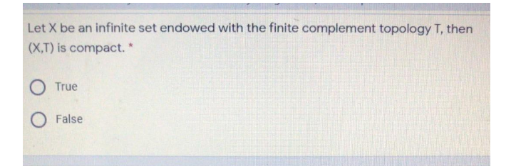 Let X be an infinite set endowed with the finite complement topology T, then
(X,T) is compact. *
O True
False
