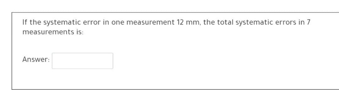 If the systematic error in one measurement 12 mm, the total systematic errors in 7
measurements is:
Answer:
