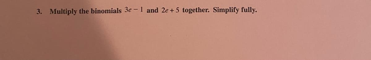 3. Multiply the binomials 3e – 1 and 2e + 5 together. Simplify fully.
