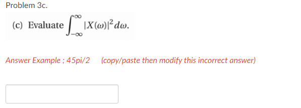 Problem 3c.
(c) Evaluate |X(»)*dw.
Answer Example ; 45pi/2 (copy/paste then modify this incorrect answer)
