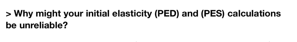 > Why might your initial elasticity (PED) and (PES) calculations
be unreliable?
