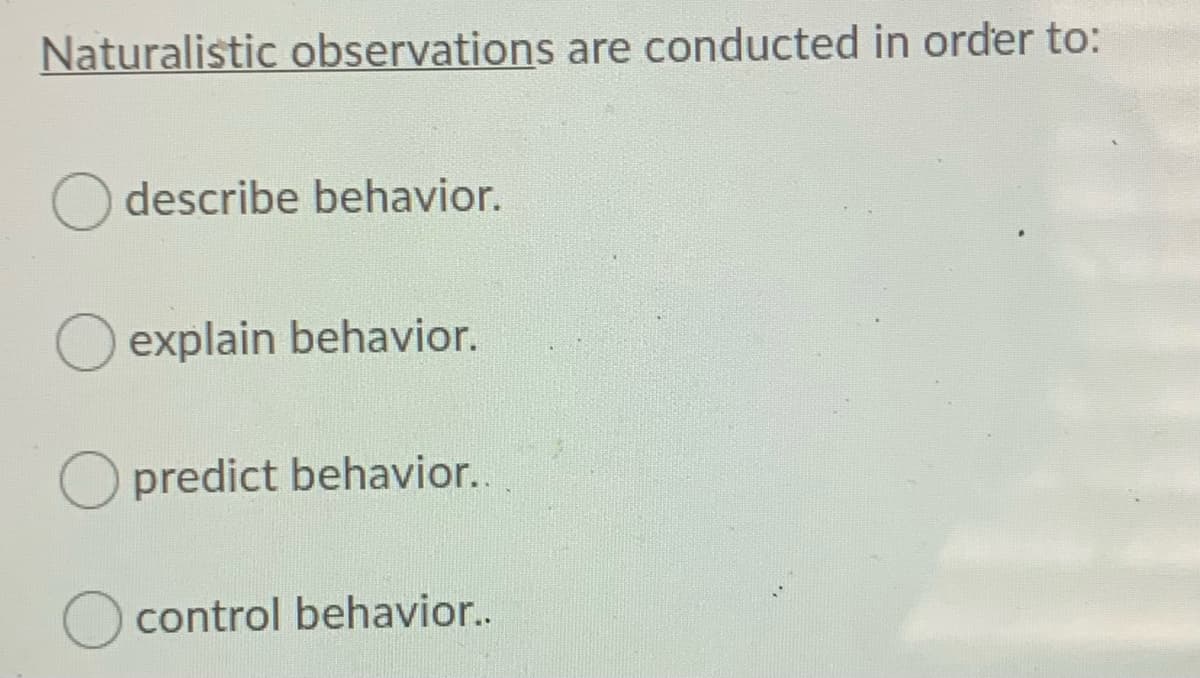 Naturalistic observations are conducted in order to:
describe behavior.
O explain behavior.
O predict behavior..
O control behavior..
