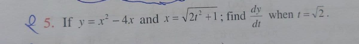 5. If y=x² - 4x and
X =
√√21² +1; find
dy
dt
when
t = -
t = √2.
