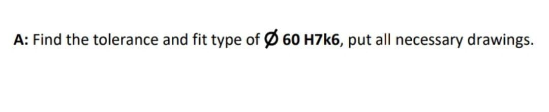 A: Find the tolerance and fit type of Ø 60 H7k6, put all necessary drawings.
