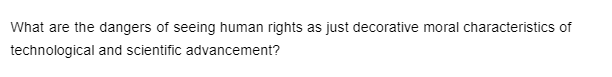 What are the dangers of seeing human rights as just decorative moral characteristics of
technological and scientific advancement?