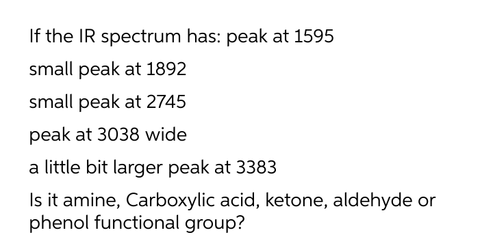 If the IR spectrum has: peak at 1595
small peak at 1892
small peak at 2745
peak at 3038 wide
a little bit larger peak at 3383
Is it amine, Carboxylic acid, ketone, aldehyde or
phenol functional group?
