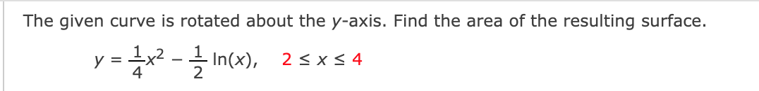 The given curve is rotated about the y-axis. Find the area of the resulting surface.
y = =x² - - In(x), 2 < x < 4
