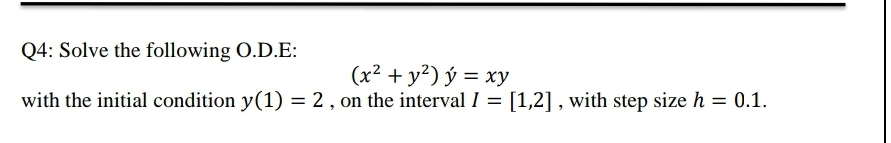 Q4: Solve the following O.D.E:
(x² + y²) ý = xy
with the initial condition y(1) = 2 , on the interval I = [1,2] , with step size h = 0.1.
