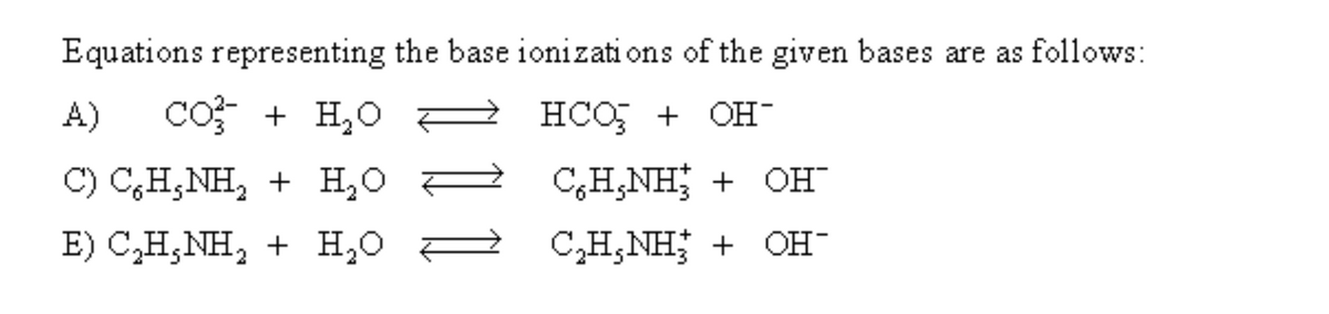 Equations representing the base ionizations of the given bases are as follows:
A) CO3 + H₂O
HCO + OH-
C) C₂H₂NH₂ + H₂O
E) C₂H₂NH₂ + H₂O
CH,NH + OH™
C₂H₂NH + OH-