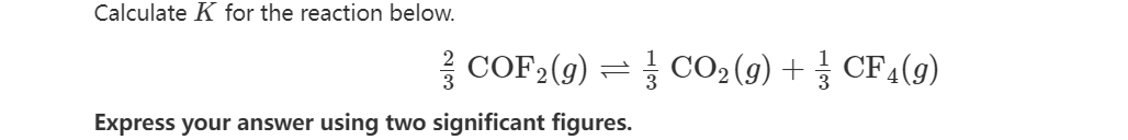 Calculate K for the reaction below.
COF₂ (g) = CO2 (9) + CF4(9)
Express your answer using two significant figures.