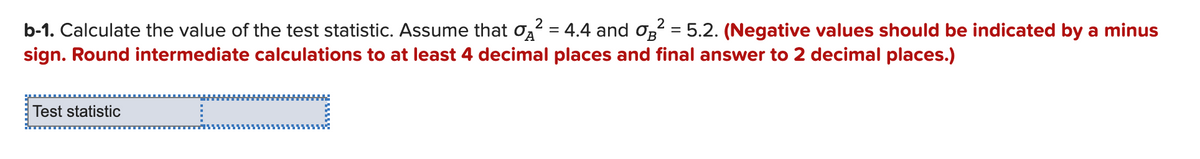 b-1. Calculate the value of the test statistic. Assume that o22 = 4.4 and oB² = 5.2. (Negative values should be indicated by a minus
sign. Round intermediate calculations to at least 4 decimal places and final answer to 2 decimal places.)
Test statistic
