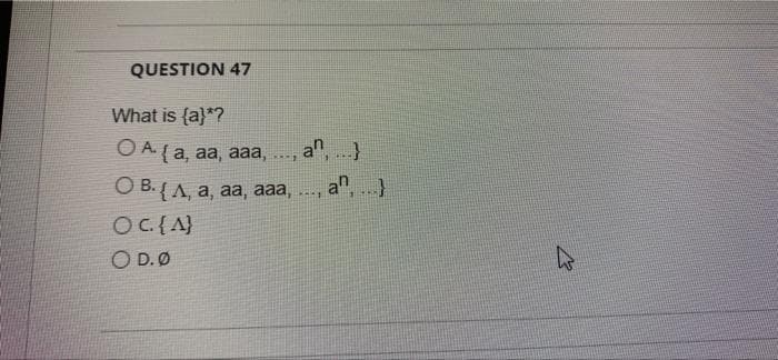 QUESTION 47
What is {a}*?
O A (a, aa, aaa,
an,}
О В.ла, аа, ааа, .,
a", )
OC.{A}
O D. Ø
