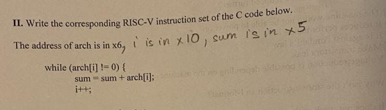 I1. Write the corresponding RISC-V instruction set of the C code below.
The address of arch is in x6, i is in x10, sum isin x
wal bm
while (arch[i] != 0) {
200
sum = sum + arch[i];
i+t;
gehcipuli o
