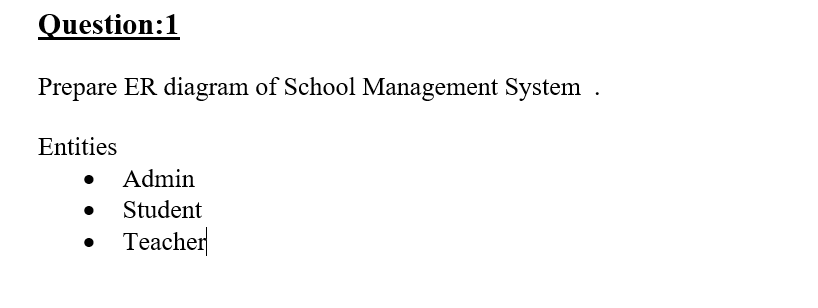 Question:1
Prepare ER diagram of School Management System .
Entities
• Admin
Student
Teacher
