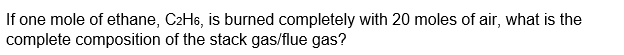 If one mole of ethane, C2H6, is burned completely with 20 moles of air, what is the
complete composition of the stack gas/flue gas?
